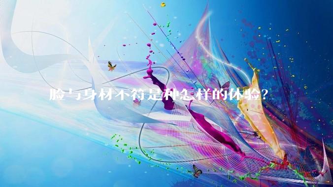 脸与身材不符是种怎样的体验？