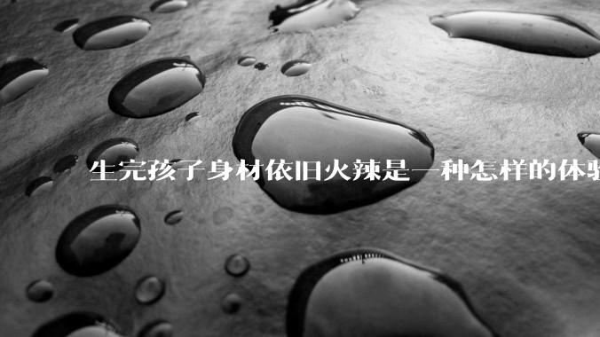 生完孩子身材依旧火辣是一种怎样的体验？