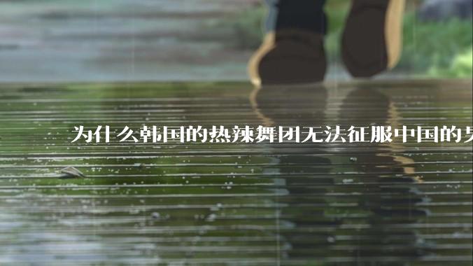 为什么韩国的热辣舞团无法征服中国的男性市场？？