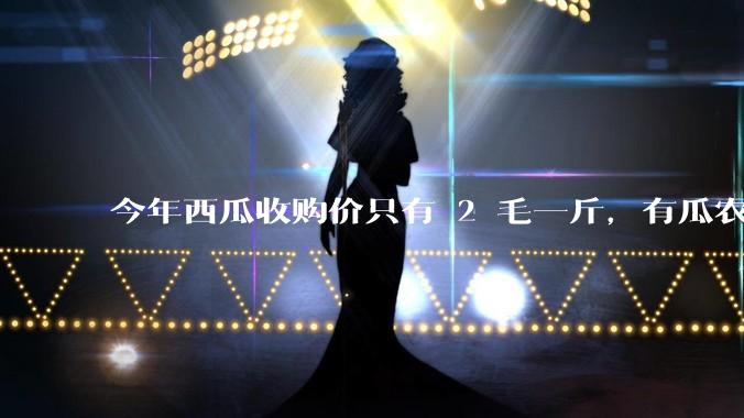 今年西瓜收购价只有 2 毛一斤，有瓜农把西瓜扔池塘，现在超市西瓜仍几元一斤，为何会这样？